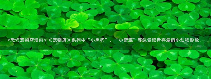 漫蛙2下载软件：<恐怖宠物店漫画> 《宠物店》系列中“小黑狗”、“小蓝蝶”等深受读者喜爱的小动物形象。