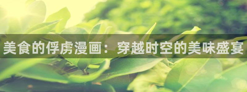 漫蛙官方网页：美食的俘虏漫画：穿越时空的美味盛宴